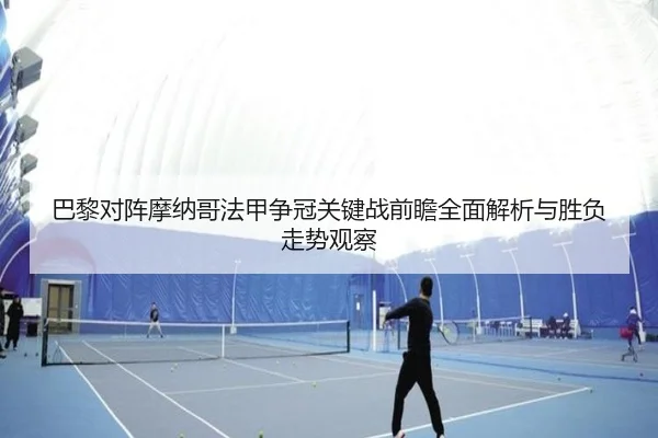 巴黎对阵摩纳哥法甲争冠关键战前瞻全面解析与胜负走势观察