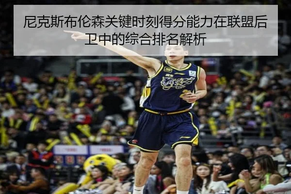 尼克斯布伦森关键时刻得分能力在联盟后卫中的综合排名解析