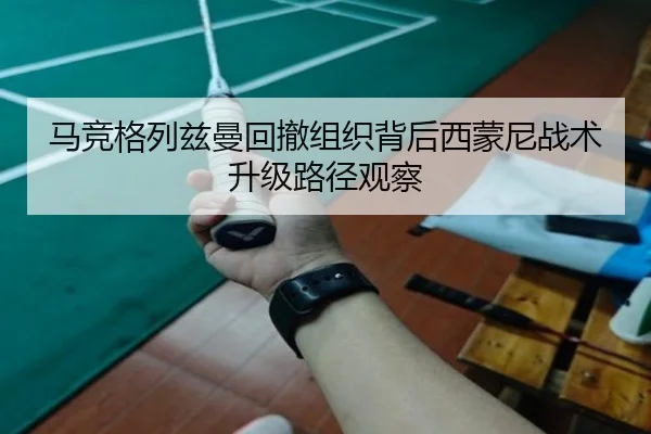马竞格列兹曼回撤组织背后西蒙尼战术升级路径观察